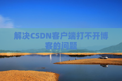 解决CSDN客户端打不开博客的问题